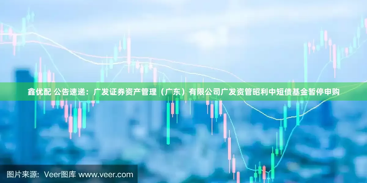 鑫优配 公告速递：广发证券资产管理（广东）有限公司广发资管昭利中短债基金暂停申购