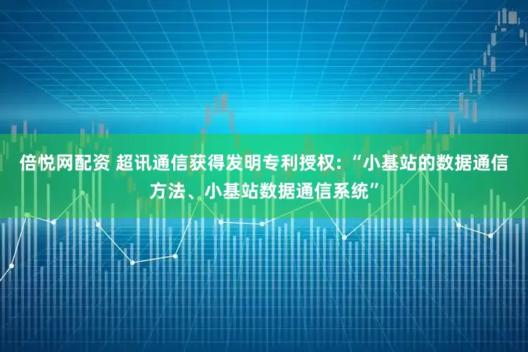 倍悦网配资 超讯通信获得发明专利授权: “小基站的数据通信方法、小基站数据通信系统”