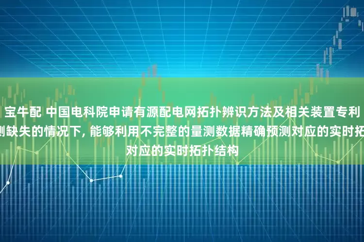 宝牛配 中国电科院申请有源配电网拓扑辨识方法及相关装置专利, 在量测缺失的情况下, 能够利用不完整的量测数据精确预测对应的实时拓扑结构
