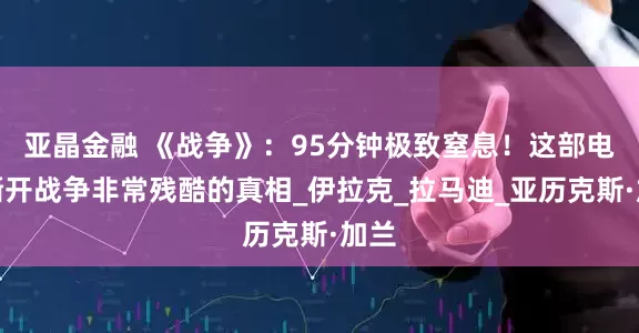 亚晶金融 《战争》：95分钟极致窒息！这部电影撕开战争非常残酷的真相_伊拉克_拉马迪_亚历克斯·加兰