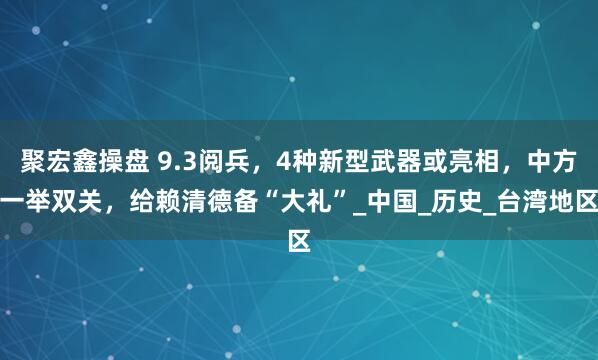 聚宏鑫操盘 9.3阅兵，4种新型武器或亮相，中方一举双关，给赖清德备“大礼”_中国_历史_台湾地区