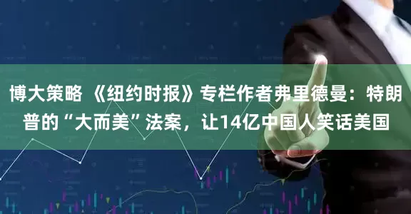 博大策略 《纽约时报》专栏作者弗里德曼：特朗普的“大而美”法案，让14亿中国人笑话美国