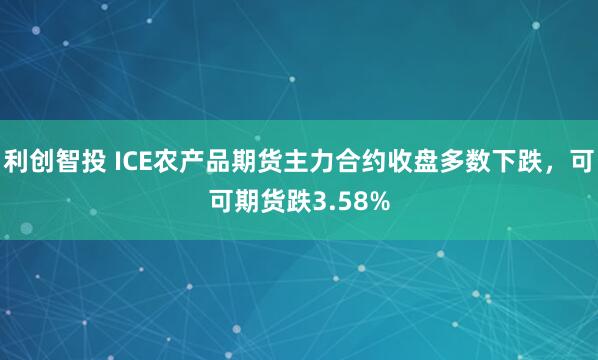 利创智投 ICE农产品期货主力合约收盘多数下跌，可可期货跌3.58%