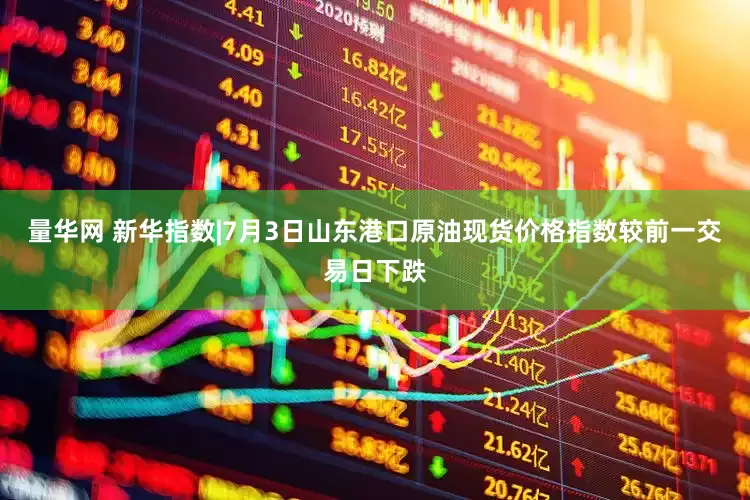 量华网 新华指数|7月3日山东港口原油现货价格指数较前一交易日下跌