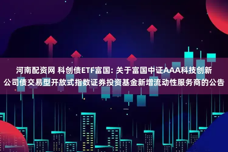 河南配资网 科创债ETF富国: 关于富国中证AAA科技创新公司债交易型开放式指数证券投资基金新增流动性服务商的公告