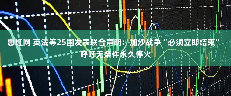 惠红网 英法等25国发表联合声明：加沙战争“必须立即结束” 呼吁无条件永久停火