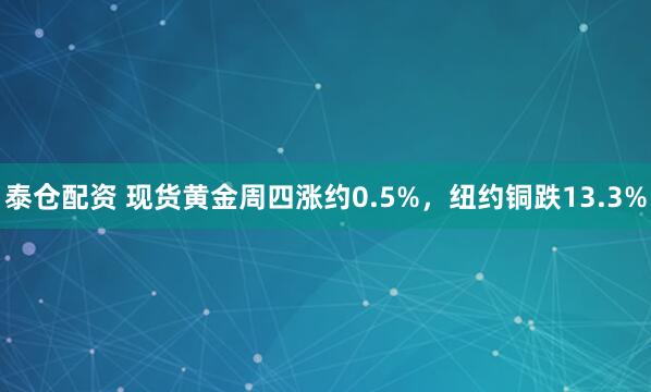 泰仓配资 现货黄金周四涨约0.5%，纽约铜跌13.3%