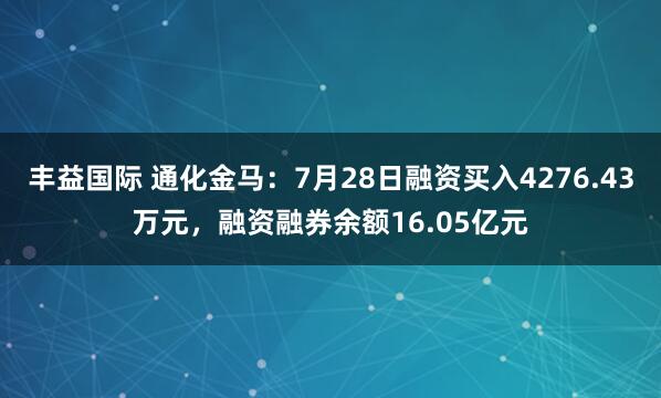 丰益国际 通化金马：7月28日融资买入4276.43万元，融资融券余额16.05亿元