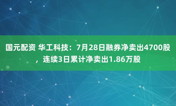 国元配资 华工科技：7月28日融券净卖出4700股，连续3日累计净卖出1.86万股