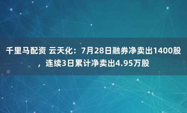 千里马配资 云天化：7月28日融券净卖出1400股，连续3日累计净卖出4.95万股