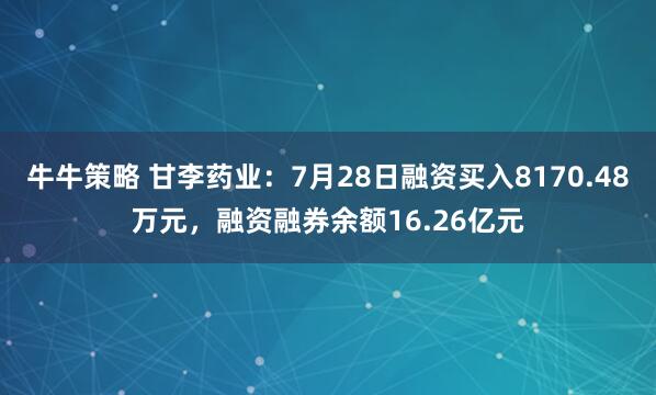 牛牛策略 甘李药业：7月28日融资买入8170.48万元，融资融券余额16.26亿元