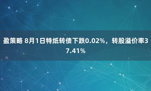 盈策略 8月1日特纸转债下跌0.02%，转股溢价率37.41%