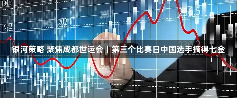 银河策略 聚焦成都世运会丨第三个比赛日中国选手摘得七金