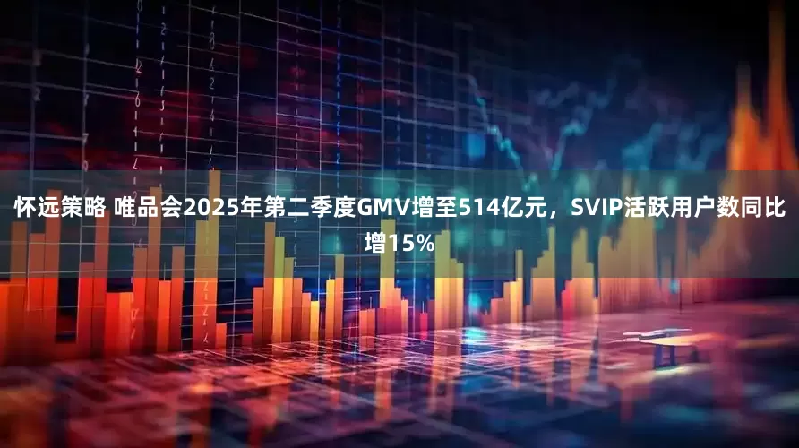 怀远策略 唯品会2025年第二季度GMV增至514亿元，SVIP活跃用户数同比增15%