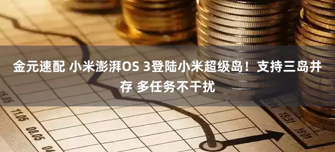 金元速配 小米澎湃OS 3登陆小米超级岛！支持三岛并存 多任务不干扰