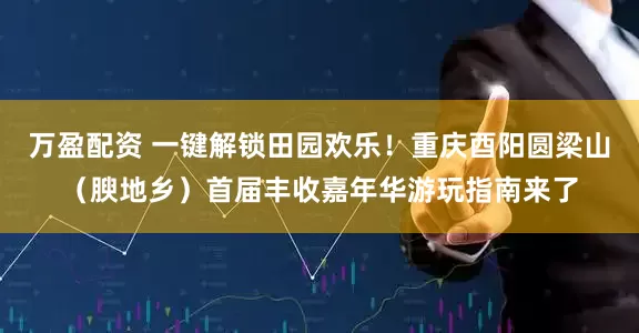 万盈配资 一键解锁田园欢乐！重庆酉阳圆梁山（腴地乡）首届丰收嘉年华游玩指南来了