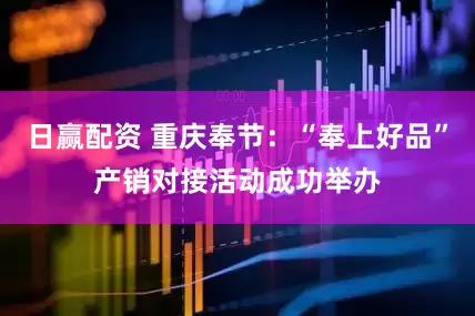 日赢配资 重庆奉节：“奉上好品”产销对接活动成功举办