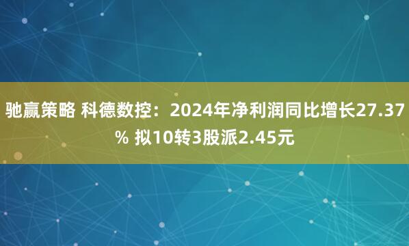 驰赢策略 科德数控：2024年净利润同比增长27.37% 拟10转3股派2.45元