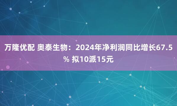 万隆优配 奥泰生物：2024年净利润同比增长67.5% 拟10派15元