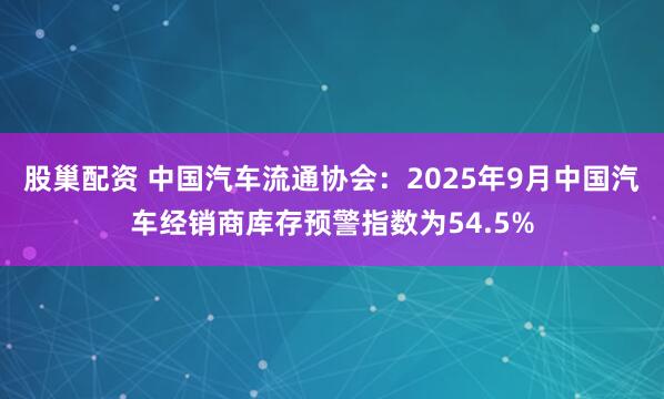 股巢配资 中国汽车流通协会：2025年9月中国汽车经销商库存预警指数为54.5%