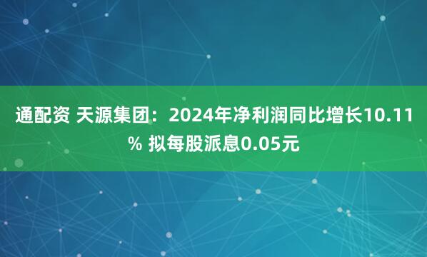 通配资 天源集团：2024年净利润同比增长10.11% 拟每股派息0.05元