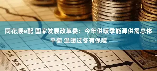 同花顺e配 国家发展改革委：今年供暖季能源供需总体平衡 温暖过冬有保障