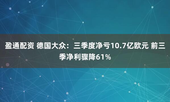 盈通配资 德国大众：三季度净亏10.7亿欧元 前三季净利骤降61%