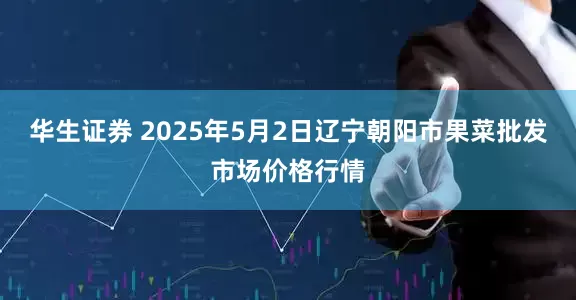 华生证券 2025年5月2日辽宁朝阳市果菜批发市场价格行情