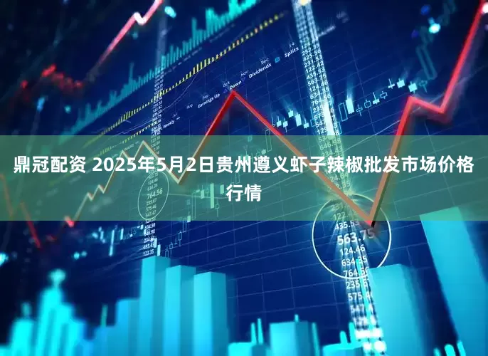 鼎冠配资 2025年5月2日贵州遵义虾子辣椒批发市场价格行情
