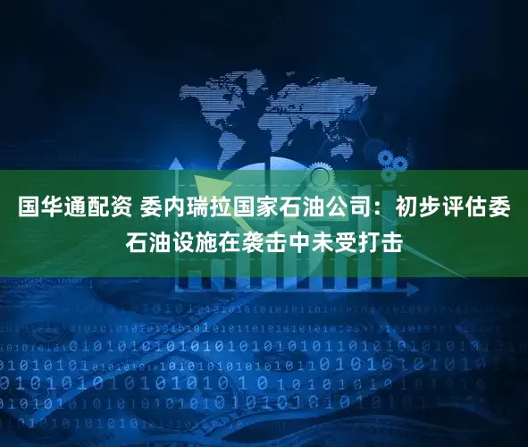 国华通配资 委内瑞拉国家石油公司：初步评估委石油设施在袭击中未受打击
