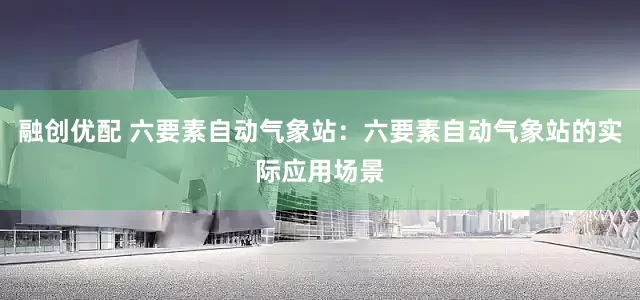 融创优配 六要素自动气象站：六要素自动气象站的实际应用场景