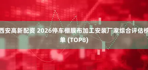 西安高新配资 2026停车棚膜布加工安装厂家综合评估榜单 (TOP8)
