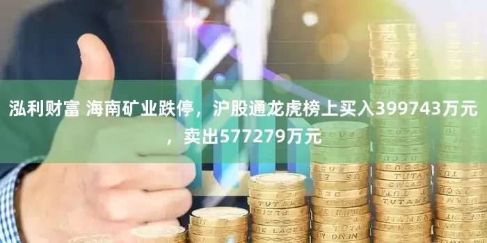 泓利财富 海南矿业跌停，沪股通龙虎榜上买入399743万元，卖出577279万元