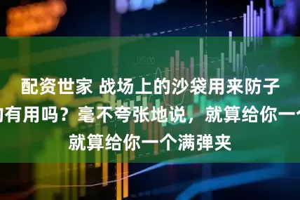 配资世家 战场上的沙袋用来防子弹，真的有用吗？毫不夸张地说，就算给你一个满弹夹