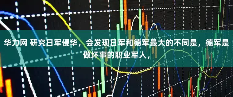 华力网 研究日军侵华，会发现日军和德军最大的不同是，德军是做坏事的职业军人，