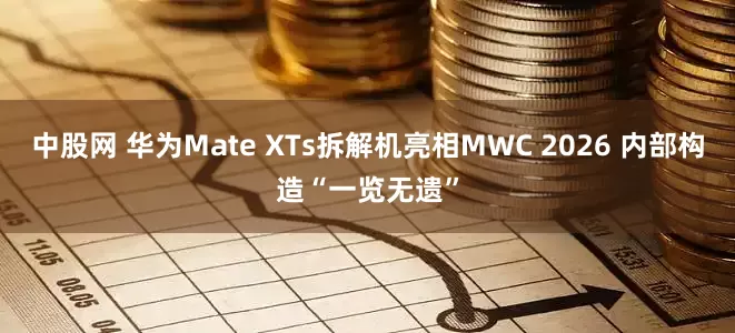 中股网 华为Mate XTs拆解机亮相MWC 2026 内部构造“一览无遗”