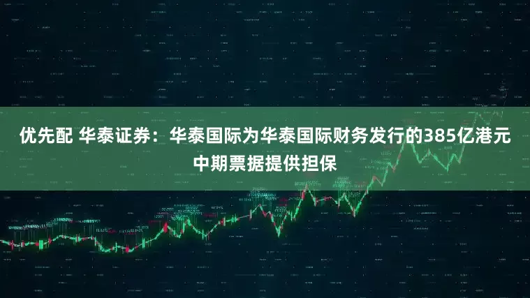 优先配 华泰证券：华泰国际为华泰国际财务发行的385亿港元中期票据提供担保