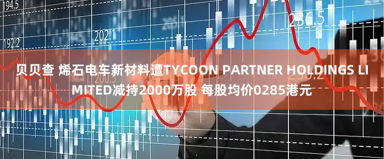 贝贝查 烯石电车新材料遭TYCOON PARTNER HOLDINGS LIMITED减持2000万股 每股均价0285港元