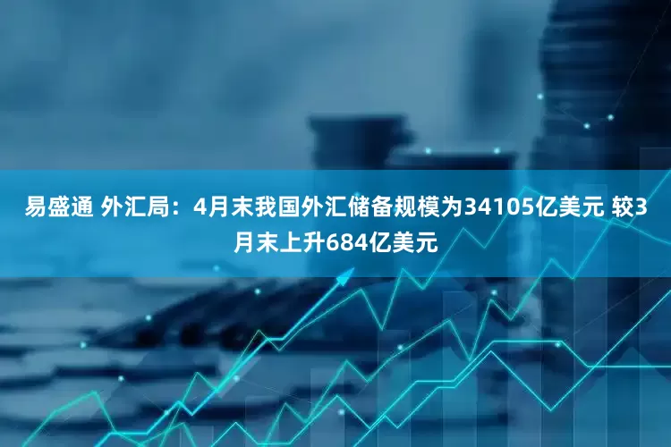 易盛通 外汇局：4月末我国外汇储备规模为34105亿美元 较3月末上升684亿美元