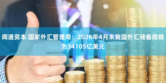 闻道资本 国家外汇管理局：2026年4月末我国外汇储备规模为34105亿美元