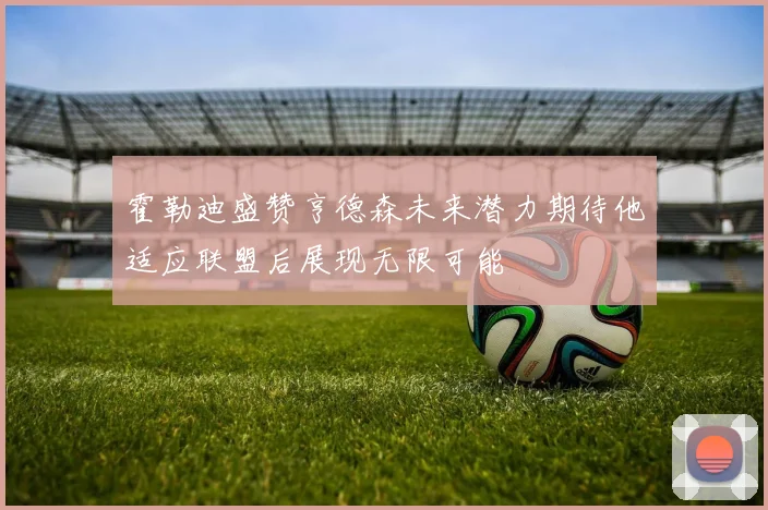 霍勒迪盛赞亨德森未来潜力期待他适应联盟后展现无限可能