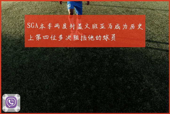 SGA本季两度封盖文班亚马成为历史上第四位多次阻挡他的球员
