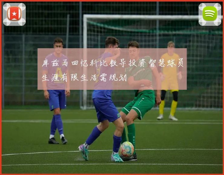 库兹马回忆科比教导投资智慧球员生涯有限生活需规划