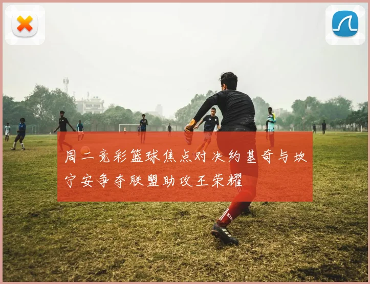 周二竞彩篮球焦点对决约基奇与坎宁安争夺联盟助攻王荣耀