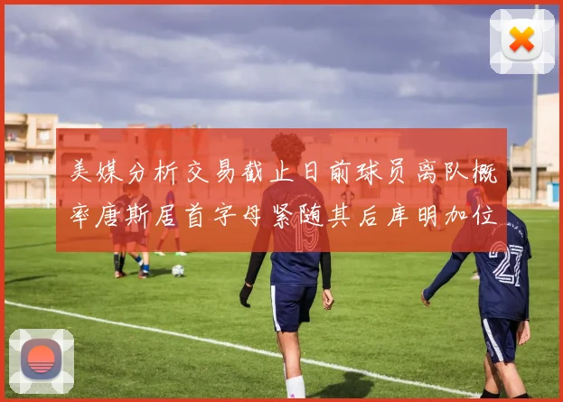 美媒分析交易截止日前球员离队概率唐斯居首字母紧随其后库明加位列第三