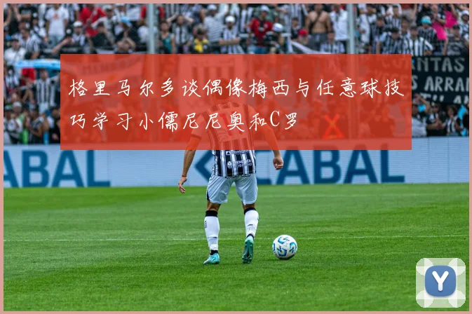 格里马尔多谈偶像梅西与任意球技巧学习小儒尼尼奥和C罗