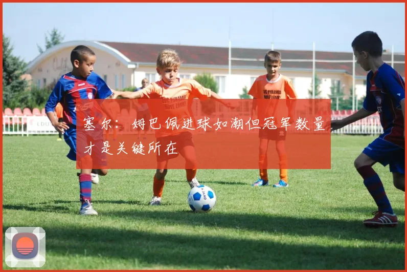 塞尔：姆巴佩进球如潮但冠军数量才是关键所在