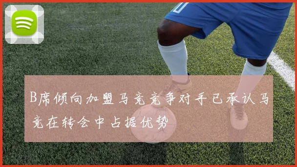 B席倾向加盟马竞竞争对手已承认马竞在转会中占据优势