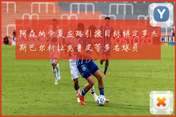 阿森纳今夏左路引援目标锁定罗杰斯巴尔科拉克鲁皮等多名球员