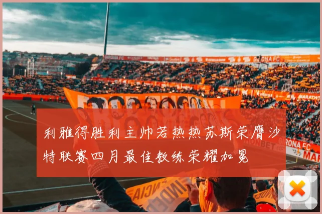 利雅得胜利主帅若热热苏斯荣膺沙特联赛四月最佳教练荣耀加冕